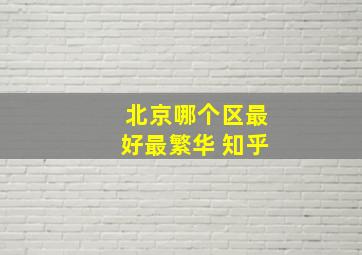 北京哪个区最好最繁华 知乎